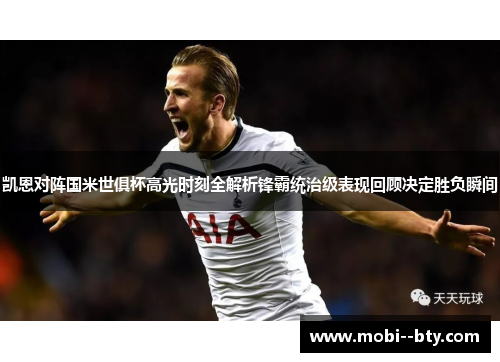 凯恩对阵国米世俱杯高光时刻全解析锋霸统治级表现回顾决定胜负瞬间 凯恩对阵国米世俱杯高光时刻全解析锋霸统治级表现回顾决定胜负瞬间
