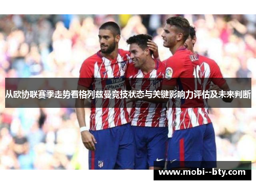 从欧协联赛季走势看格列兹曼竞技状态与关键影响力评估及未来判断