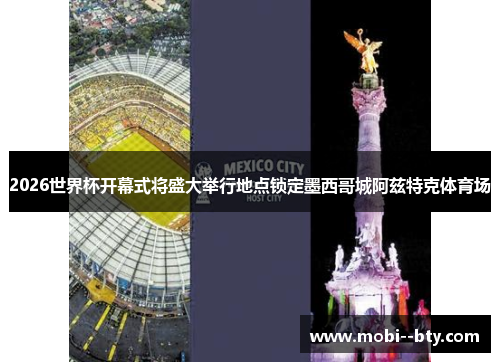 2026世界杯开幕式将盛大举行地点锁定墨西哥城阿兹特克体育场 2026世界杯开幕式将盛大举行地点锁定墨西哥城阿兹特克体育场