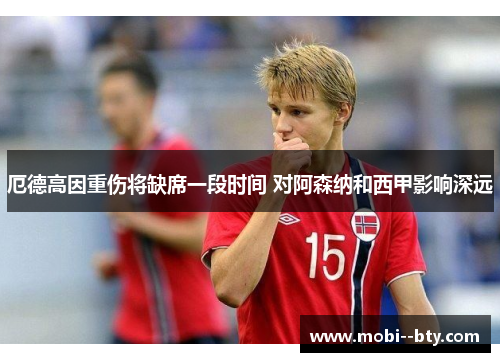 厄德高因重伤将缺席一段时间 对阿森纳和西甲影响深远 厄德高因重伤将缺席一段时间 对阿森纳和西甲影响深远