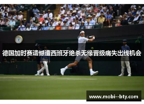德国加时赛遗憾遭西班牙绝杀无缘晋级痛失出线机会