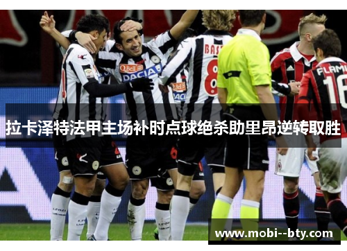 拉卡泽特法甲主场补时点球绝杀助里昂逆转取胜