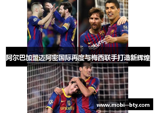 阿尔巴加盟迈阿密国际再度与梅西联手打造新辉煌