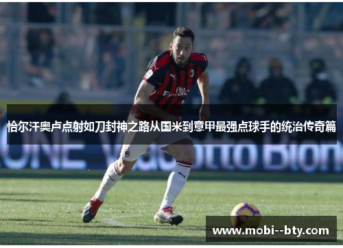 恰尔汗奥卢点射如刀封神之路从国米到意甲最强点球手的统治传奇篇